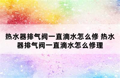 热水器排气阀一直滴水怎么修 热水器排气阀一直滴水怎么修理